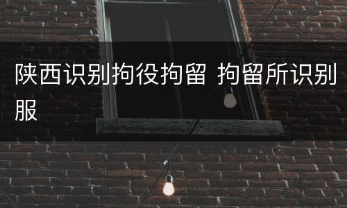 陕西识别拘役拘留 拘留所识别服