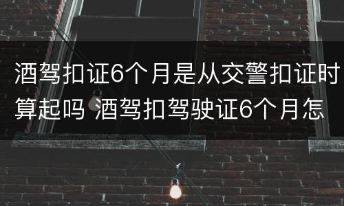 酒驾扣证6个月是从交警扣证时算起吗 酒驾扣驾驶证6个月怎么办