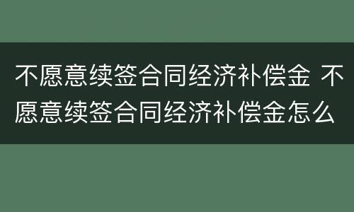不愿意续签合同经济补偿金 不愿意续签合同经济补偿金怎么计算