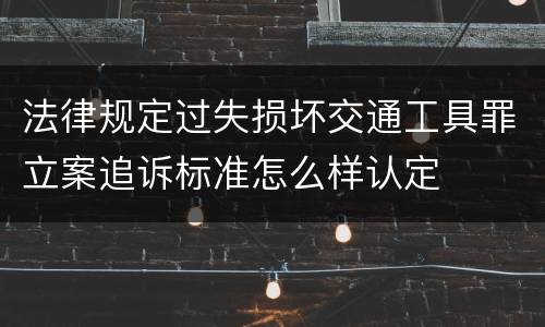 法律规定过失损坏交通工具罪立案追诉标准怎么样认定