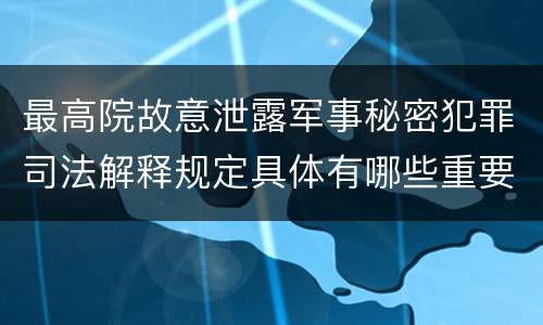 最高院故意泄露军事秘密犯罪司法解释规定具体有哪些重要内容