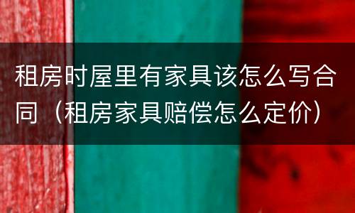 租房时屋里有家具该怎么写合同（租房家具赔偿怎么定价）