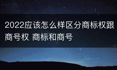 2022应该怎么样区分商标权跟商号权 商标和商号