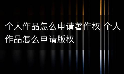 个人作品怎么申请著作权 个人作品怎么申请版权