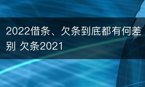 2022借条、欠条到底都有何差别 欠条2021