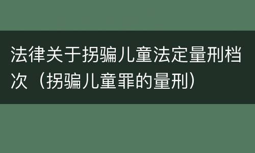 法律关于拐骗儿童法定量刑档次（拐骗儿童罪的量刑）