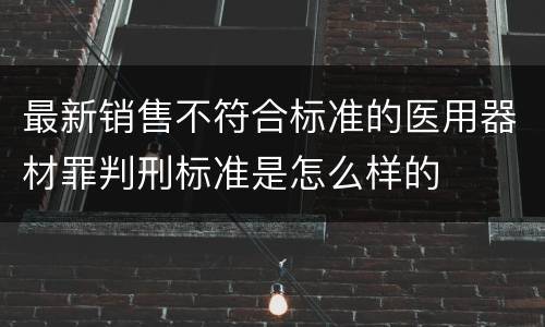 最新销售不符合标准的医用器材罪判刑标准是怎么样的