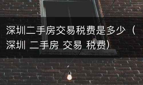 深圳二手房交易税费是多少（深圳 二手房 交易 税费）