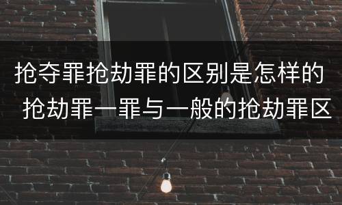 抢夺罪抢劫罪的区别是怎样的 抢劫罪一罪与一般的抢劫罪区别