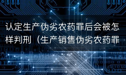 认定生产伪劣农药罪后会被怎样判刑（生产销售伪劣农药罪立案标准）