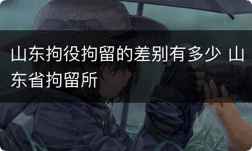 山东拘役拘留的差别有多少 山东省拘留所