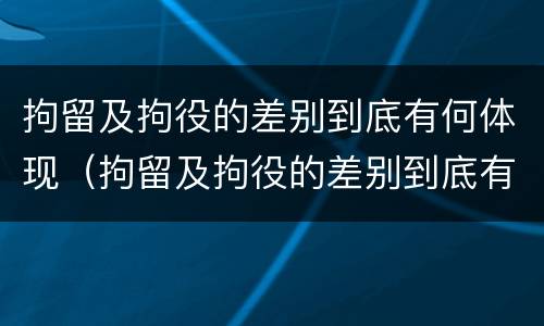 拘留及拘役的差别到底有何体现（拘留及拘役的差别到底有何体现呢）