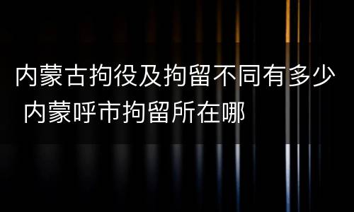 内蒙古拘役及拘留不同有多少 内蒙呼市拘留所在哪