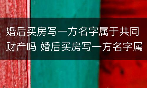 婚后买房写一方名字属于共同财产吗 婚后买房写一方名字属于共同财产吗 贷款