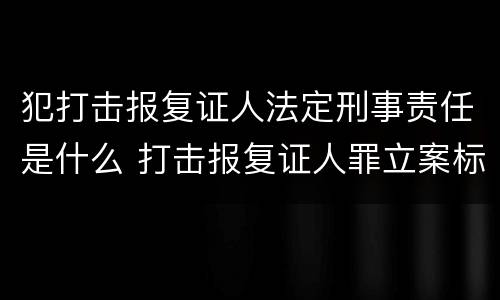 犯打击报复证人法定刑事责任是什么 打击报复证人罪立案标准