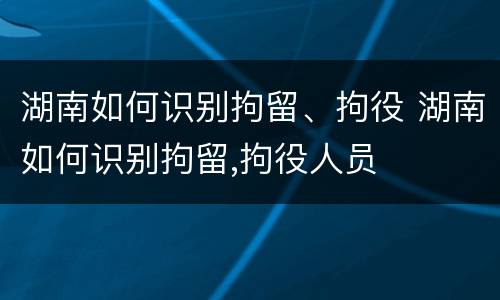 湖南如何识别拘留、拘役 湖南如何识别拘留,拘役人员