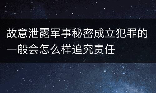 故意泄露军事秘密成立犯罪的一般会怎么样追究责任