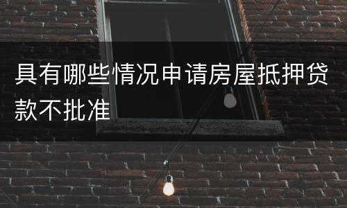 具有哪些情况申请房屋抵押贷款不批准