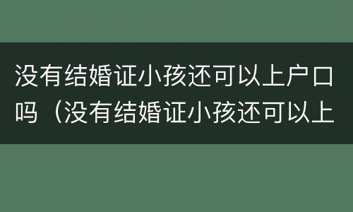 没有结婚证小孩还可以上户口吗（没有结婚证小孩还可以上户口吗）