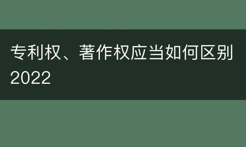 专利权、著作权应当如何区别2022