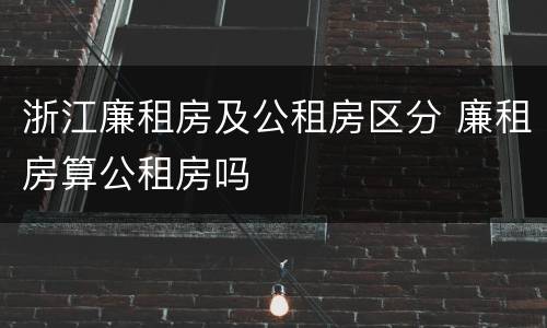 浙江廉租房及公租房区分 廉租房算公租房吗