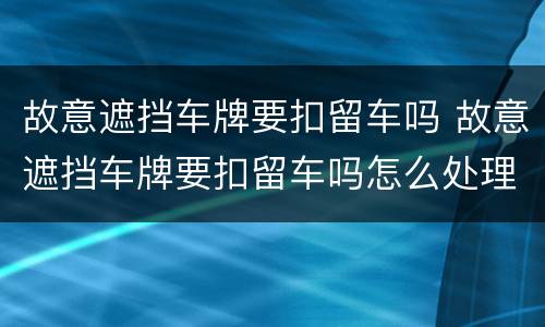 故意遮挡车牌要扣留车吗 故意遮挡车牌要扣留车吗怎么处理