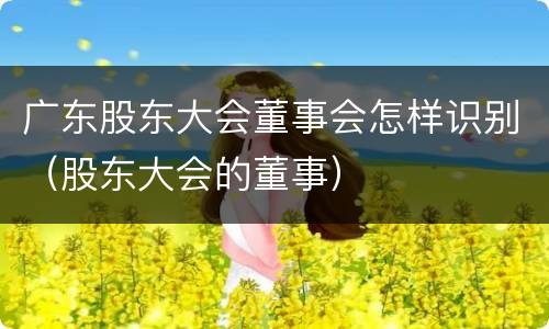 广东股东大会董事会怎样识别（股东大会的董事）