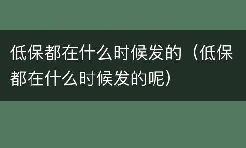 低保都在什么时候发的（低保都在什么时候发的呢）