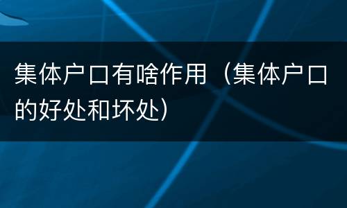 集体户口有啥作用（集体户口的好处和坏处）