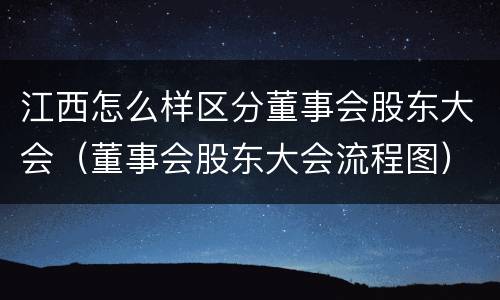 江西怎么样区分董事会股东大会（董事会股东大会流程图）