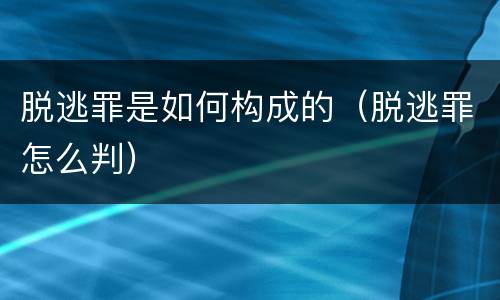 脱逃罪是如何构成的（脱逃罪怎么判）