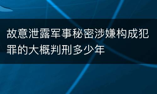 故意泄露军事秘密涉嫌构成犯罪的大概判刑多少年