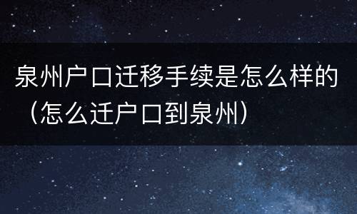 泉州户口迁移手续是怎么样的（怎么迁户口到泉州）