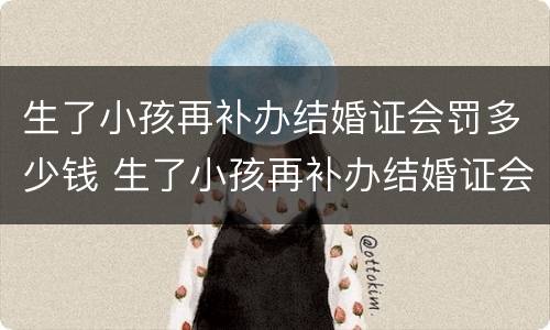 生了小孩再补办结婚证会罚多少钱 生了小孩再补办结婚证会罚款多少