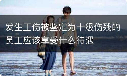 发生工伤被鉴定为十级伤残的员工应该享受什么待遇