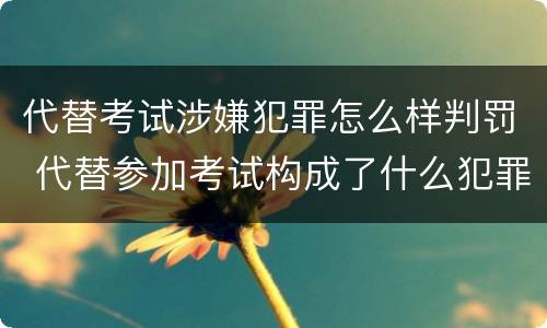 代替考试涉嫌犯罪怎么样判罚 代替参加考试构成了什么犯罪