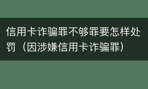 信用卡诈骗罪不够罪要怎样处罚（因涉嫌信用卡诈骗罪）