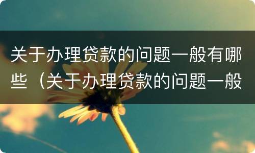 关于办理贷款的问题一般有哪些（关于办理贷款的问题一般有哪些方面）