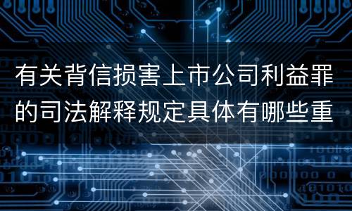 有关背信损害上市公司利益罪的司法解释规定具体有哪些重要内容