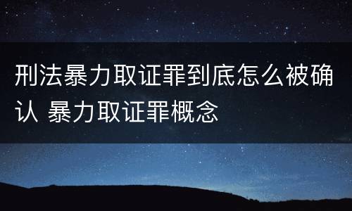 刑法暴力取证罪到底怎么被确认 暴力取证罪概念