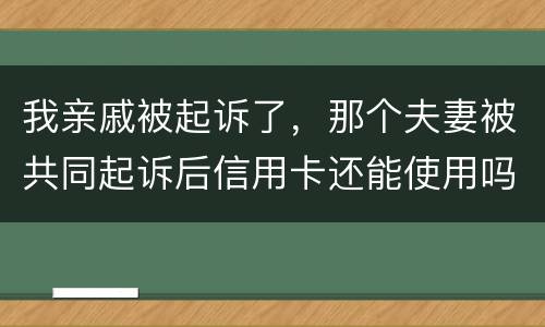 我亲戚被起诉了，那个夫妻被共同起诉后信用卡还能使用吗