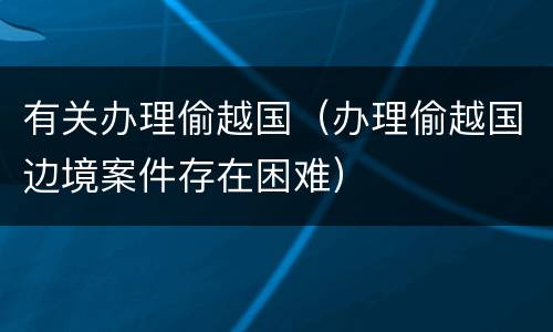 有关办理偷越国（办理偷越国边境案件存在困难）