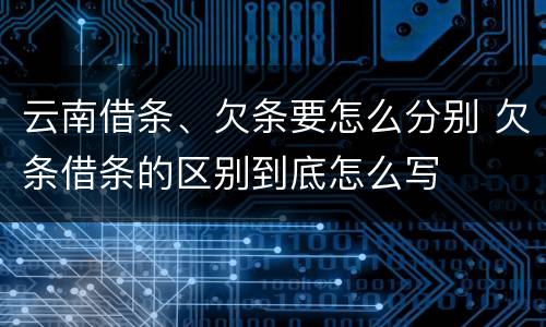 云南借条、欠条要怎么分别 欠条借条的区别到底怎么写
