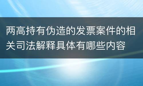 两高持有伪造的发票案件的相关司法解释具体有哪些内容