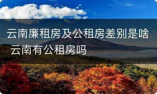 云南廉租房及公租房差别是啥 云南有公租房吗