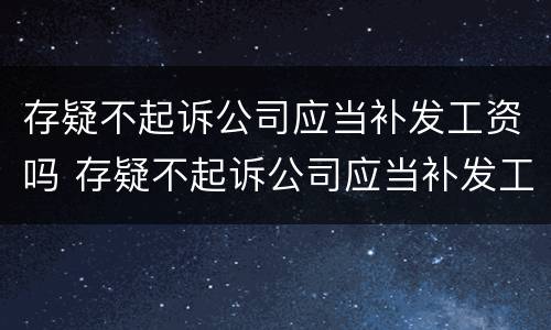 存疑不起诉公司应当补发工资吗 存疑不起诉公司应当补发工资吗