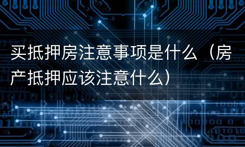 买抵押房注意事项是什么（房产抵押应该注意什么）