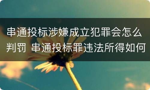 串通投标涉嫌成立犯罪会怎么判罚 串通投标罪违法所得如何认定