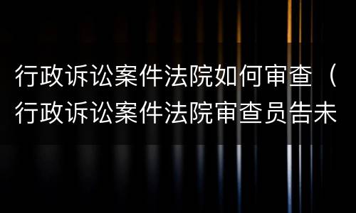 行政诉讼案件法院如何审查（行政诉讼案件法院审查员告未要求的案件）