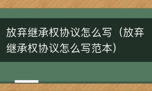 放弃继承权协议怎么写（放弃继承权协议怎么写范本）